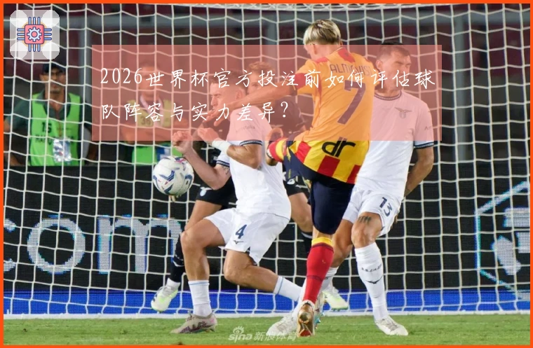 2026世界杯官方投注前如何评估球队阵容与实力差异？