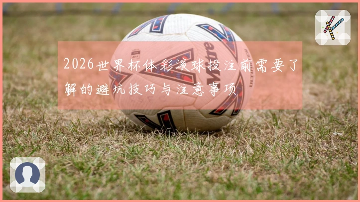 2026世界杯体彩滚球投注前需要了解的避坑技巧与注意事项